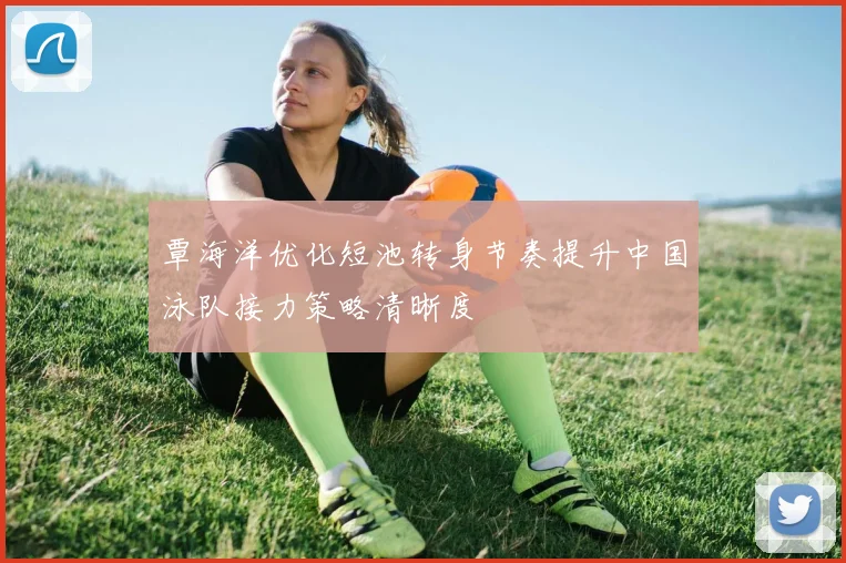 覃海洋优化短池转身节奏提升中国泳队接力策略清晰度