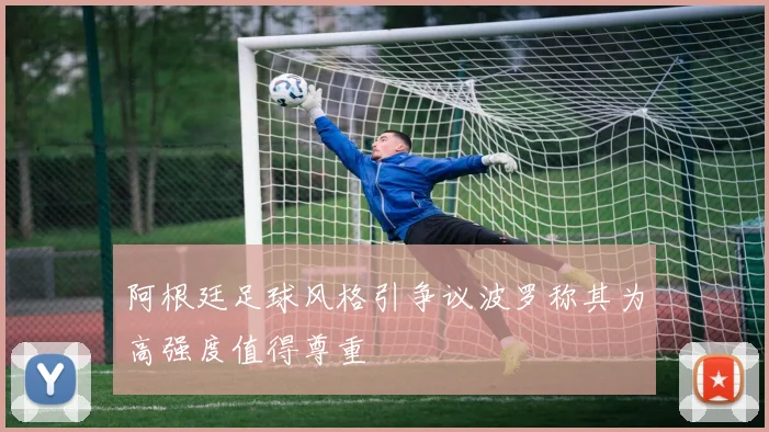 阿根廷足球风格引争议波罗称其为高强度值得尊重