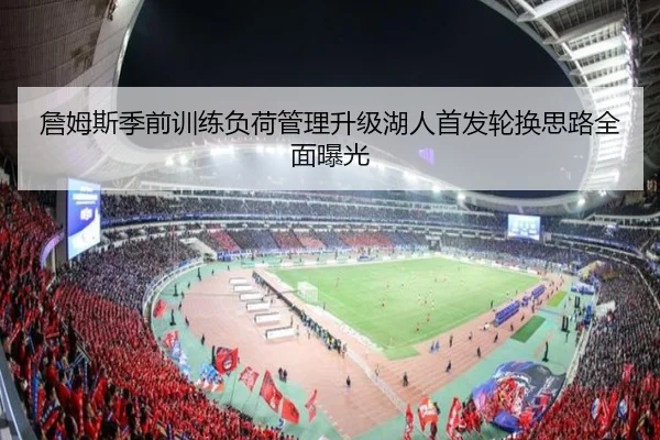 詹姆斯季前训练负荷管理升级湖人首发轮换思路全面曝光