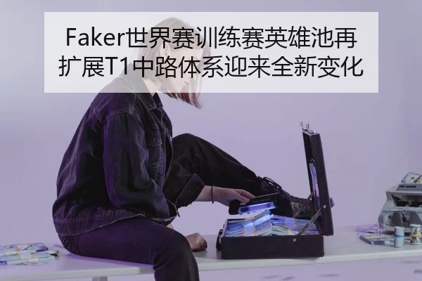 Faker世界赛训练赛英雄池再扩展T1中路体系迎来全新变化